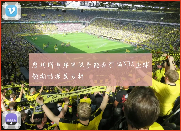 詹姆斯与库里联手能否引领NBA全球热潮的深度分析