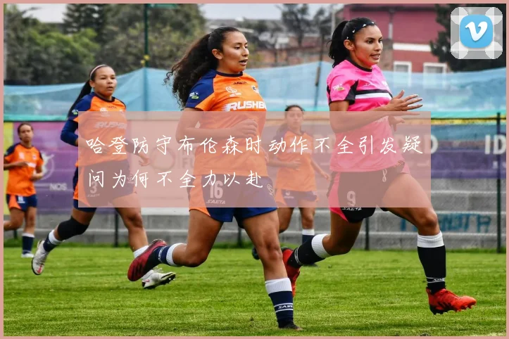 哈登防守布伦森时动作不全引发疑问为何不全力以赴