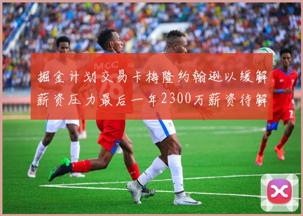 掘金计划交易卡梅隆约翰逊以缓解薪资压力最后一年2300万薪资待解