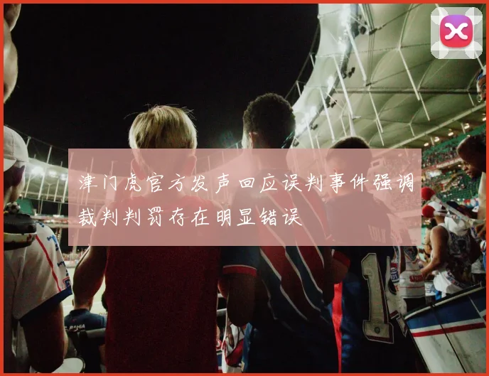 津门虎官方发声回应误判事件强调裁判判罚存在明显错误