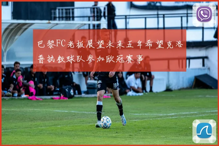 巴黎FC老板展望未来五年希望克洛普执教球队参加欧冠赛事