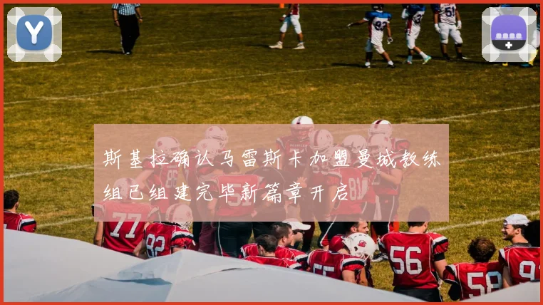 斯基拉确认马雷斯卡加盟曼城教练组已组建完毕新篇章开启