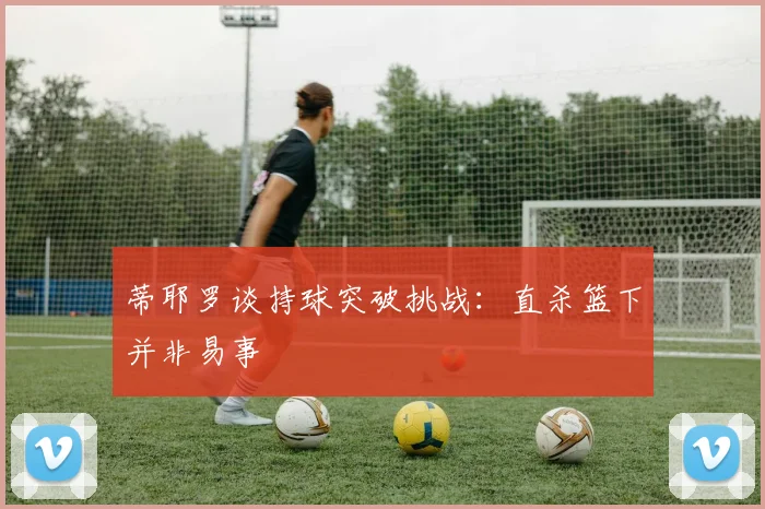蒂耶罗谈持球突破挑战：直杀篮下并非易事