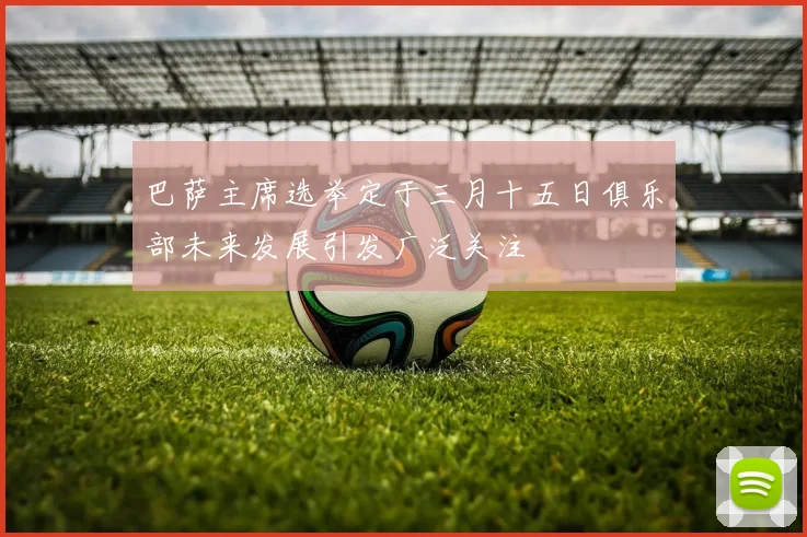 巴萨主席选举定于三月十五日俱乐部未来发展引发广泛关注
