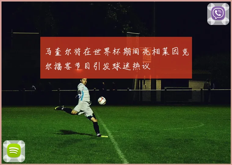 马奎尔将在世界杯期间亮相莱因克尔播客节目引发球迷热议