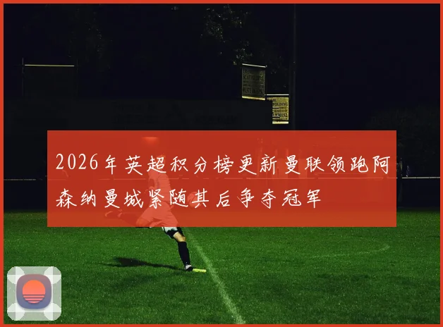 2026年英超积分榜更新曼联领跑阿森纳曼城紧随其后争夺冠军