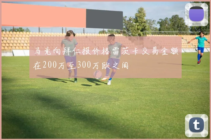 马竞向拜仁报价格雷茨卡交易金额在200万至300万欧之间