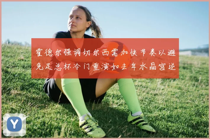 霍德尔强调切尔西需加快节奏以避免足总杯冷门重演如去年水晶宫逆袭曼城