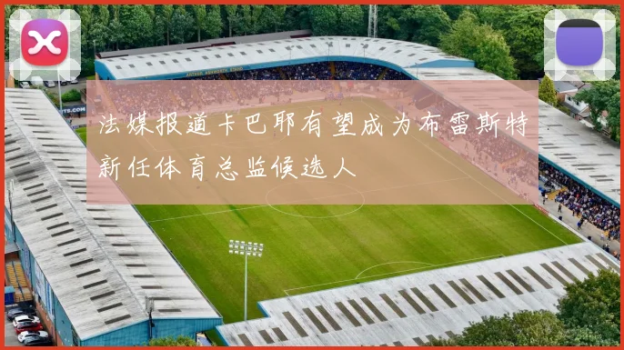 法媒报道卡巴耶有望成为布雷斯特新任体育总监候选人