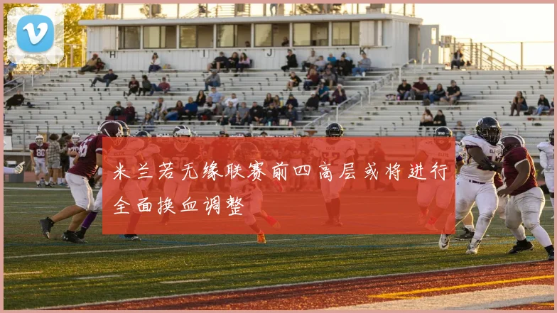 米兰若无缘联赛前四高层或将进行全面换血调整