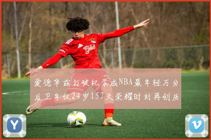 爱德华兹打破纪录成NBA最年轻万分后卫年仅24岁157天荣耀时刻再创历史