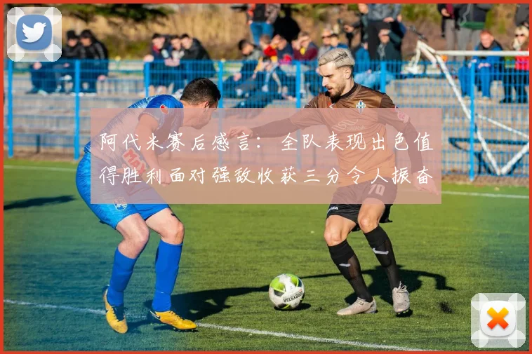 阿代米赛后感言：全队表现出色值得胜利面对强敌收获三分令人振奋