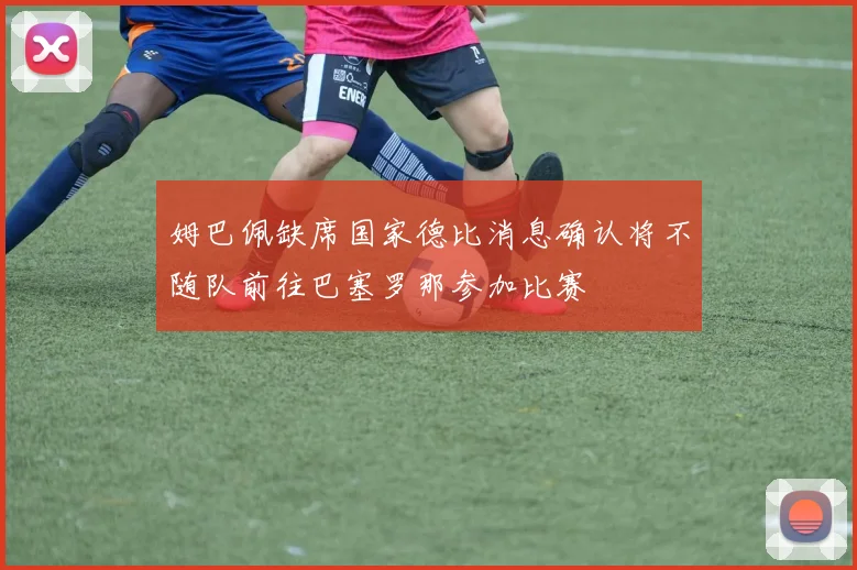 姆巴佩缺席国家德比消息确认将不随队前往巴塞罗那参加比赛